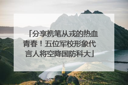 分享携笔从戎的热血青春！五位军校形象代言人将空降国防科大