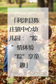 利津县陈庄镇中心幼儿园：“粽”情体验 “粽”享童趣