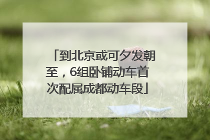到北京或可夕发朝至，6组卧铺动车首次配属成都动车段