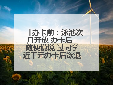 办卡前：泳池次月开放 办卡后：随便说说 过同学近千元办卡后欲退卡却被告知“写明不退不转”！