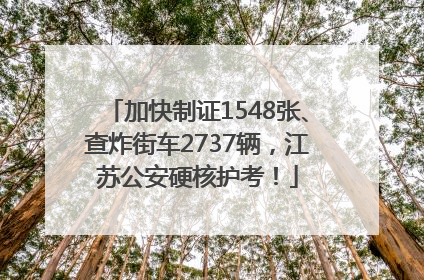 加快制证1548张、查炸街车2737辆，江苏公安硬核护考！