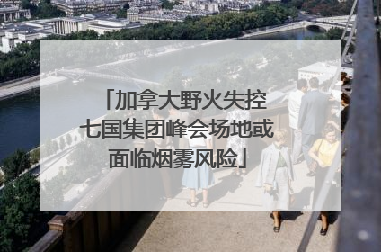 加拿大野火失控 七国集团峰会场地或面临烟雾风险