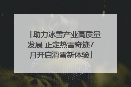 助力冰雪产业高质量发展 正定热雪奇迹7月开启滑雪新体验