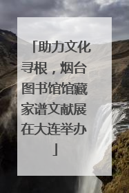 助力文化寻根，烟台图书馆馆藏家谱文献展在大连举办