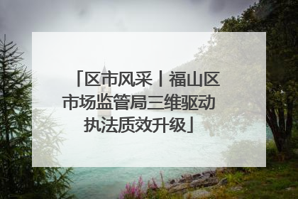 区市风采丨福山区市场监管局三维驱动执法质效升级