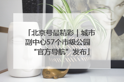 北京号最精彩｜城市副中心57个市级公园“官方导航”发布