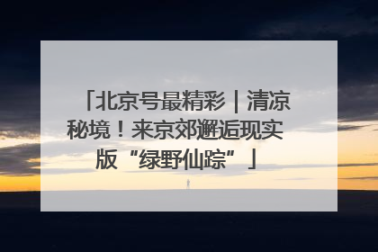 北京号最精彩｜清凉秘境！来京郊邂逅现实版“绿野仙踪”