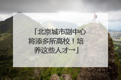 北京城市副中心将添多所高校！培养这些人才→