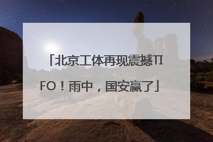 北京工体再现震撼TIFO！雨中，国安赢了