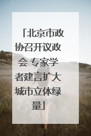 北京市政协召开议政会 专家学者建言扩大城市立体绿量