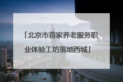 北京市首家养老服务职业体验工坊落地西城