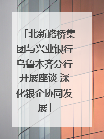 北新路桥集团与兴业银行乌鲁木齐分行开展座谈 深化银企协同发展