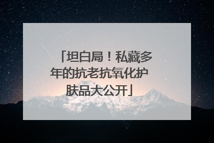 坦白局！私藏多年的抗老抗氧化护肤品大公开