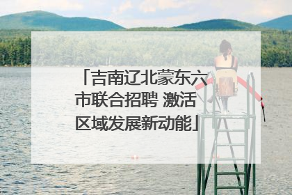 吉南辽北蒙东六市联合招聘 激活区域发展新动能