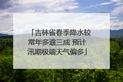 吉林省春季降水较常年多逾三成 预计汛期极端天气偏多