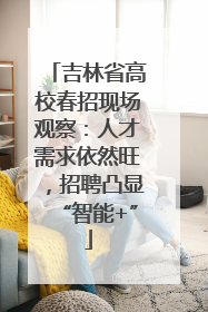 吉林省高校春招现场观察：人才需求依然旺，招聘凸显“智能+”