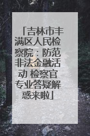 吉林市丰满区人民检察院：防范非法金融活动 检察官专业答疑解惑来啦