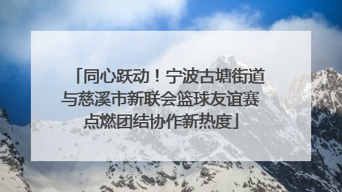 同心跃动！宁波古塘街道与慈溪市新联会篮球友谊赛点燃团结协作新热度