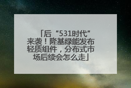 后“531时代”来袭！隆基绿能发布轻质组件，分布式市场后续会怎么走