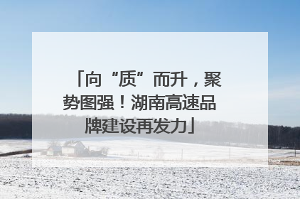 向“质”而升，聚势图强！湖南高速品牌建设再发力