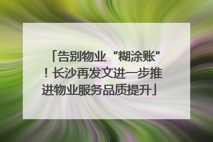 告别物业“糊涂账”！长沙再发文进一步推进物业服务品质提升