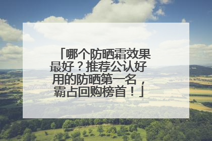 哪个防晒霜效果最好？推荐公认好用的防晒第一名，霸占回购榜首！
