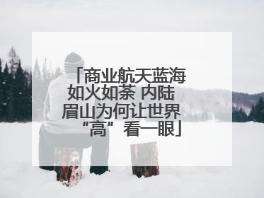 商业航天蓝海如火如荼 内陆眉山为何让世界“高”看一眼