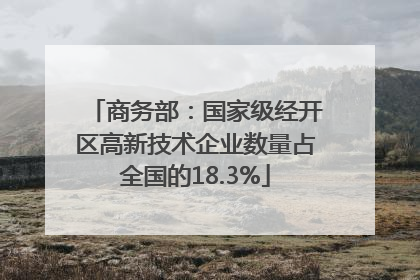 商务部：国家级经开区高新技术企业数量占全国的18.3%