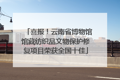 喜报！云南省博物馆馆藏纺织品文物保护修复项目荣获全国十佳