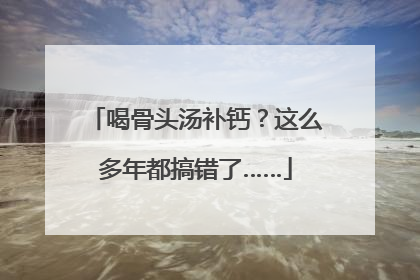喝骨头汤补钙？这么多年都搞错了……