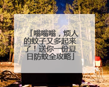 嗡嗡嗡，烦人的蚊子又多起来了！送你一份夏日防蚊全攻略