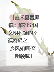 嘉禾县晋屏镇：解码全国文明村镇的幸福密码之——乡风如画·文明领航