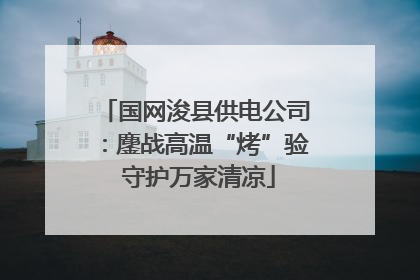 国网浚县供电公司：鏖战高温“烤”验 守护万家清凉
