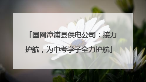 国网漳浦县供电公司：接力护航，为中考学子全力护航