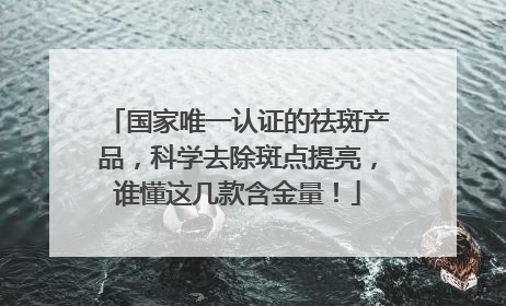 国家唯一认证的祛斑产品，科学去除斑点提亮，谁懂这几款含金量！