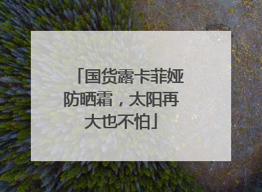 国货露卡菲娅防晒霜，太阳再大也不怕