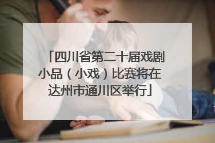 四川省第二十届戏剧小品（小戏）比赛将在达州市通川区举行