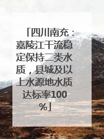 四川南充：嘉陵江干流稳定保持二类水质，县城及以上水源地水质达标率100%