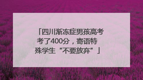 四川渐冻症男孩高考考了400分，寄语特殊学生“不要放弃”