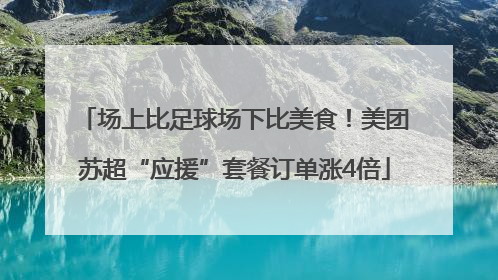 场上比足球场下比美食！美团苏超“应援”套餐订单涨4倍