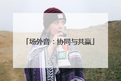 场外音：协同与共赢