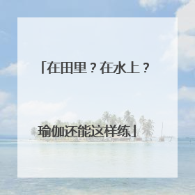 在田里？在水上？瑜伽还能这样练