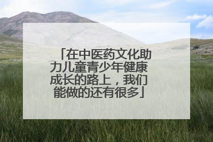 在中医药文化助力儿童青少年健康成长的路上，我们能做的还有很多