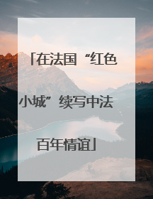 在法国“红色小城”续写中法百年情谊
