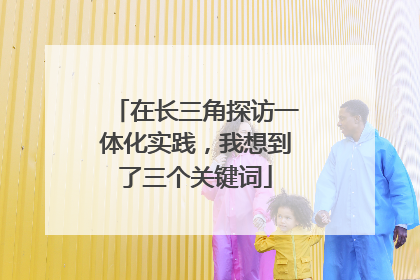 在长三角探访一体化实践，我想到了三个关键词