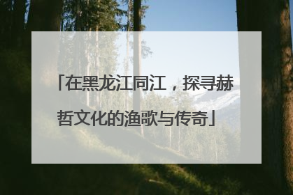 在黑龙江同江，探寻赫哲文化的渔歌与传奇