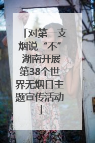 对第一支烟说“不” 湖南开展第38个世界无烟日主题宣传活动