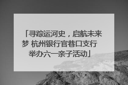 寻踪运河史，启航未来梦 杭州银行官巷口支行举办六一亲子活动