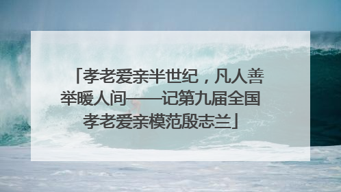 孝老爱亲半世纪，凡人善举暖人间——记第九届全国孝老爱亲模范殷志兰