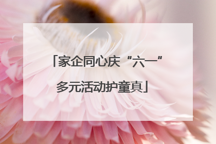 家企同心庆“六一” 多元活动护童真